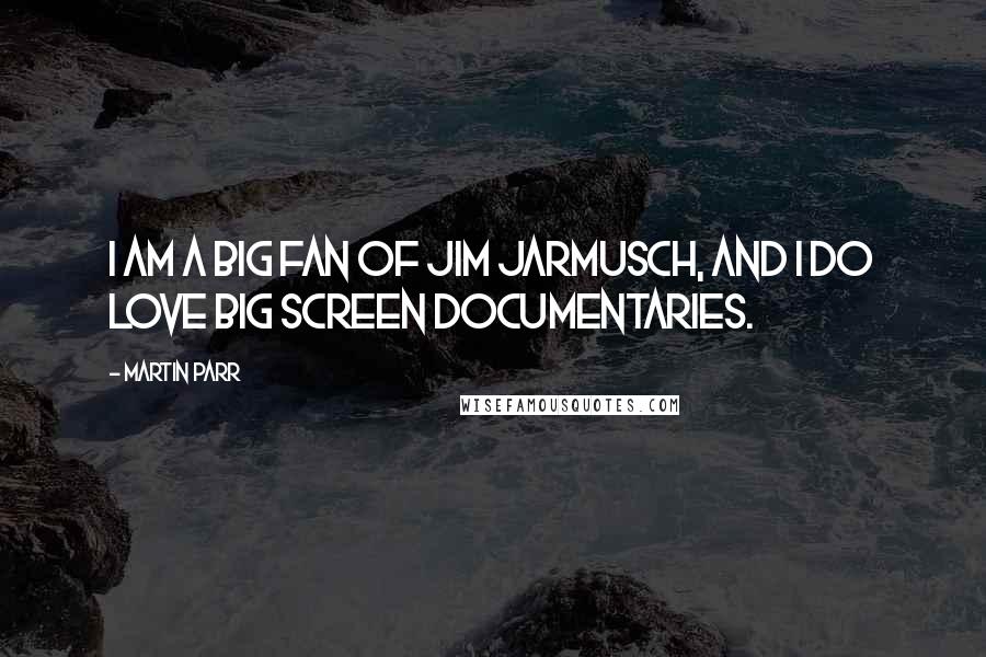 Martin Parr Quotes: I am a big fan of Jim Jarmusch, and I do love big screen documentaries.