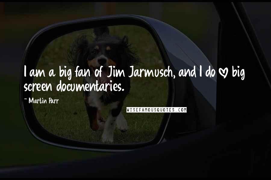 Martin Parr Quotes: I am a big fan of Jim Jarmusch, and I do love big screen documentaries.