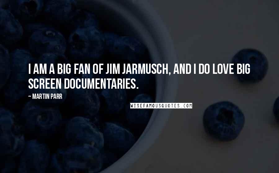 Martin Parr Quotes: I am a big fan of Jim Jarmusch, and I do love big screen documentaries.