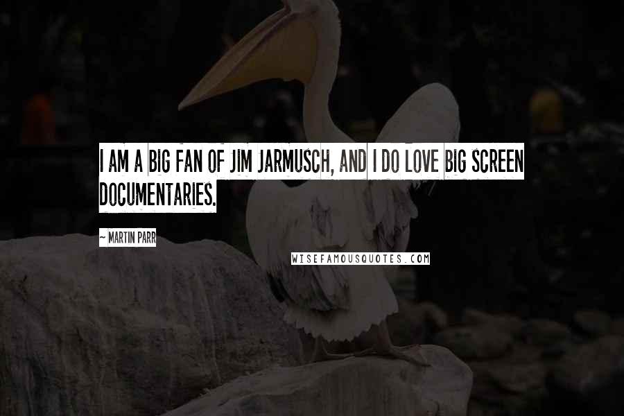 Martin Parr Quotes: I am a big fan of Jim Jarmusch, and I do love big screen documentaries.