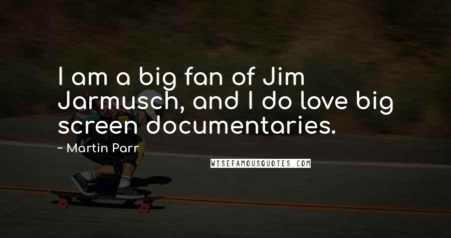 Martin Parr Quotes: I am a big fan of Jim Jarmusch, and I do love big screen documentaries.