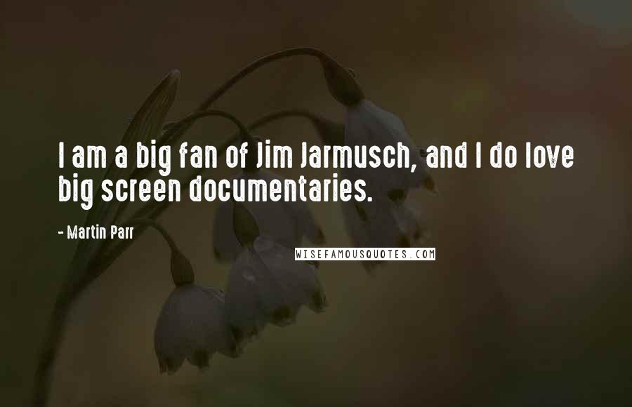 Martin Parr Quotes: I am a big fan of Jim Jarmusch, and I do love big screen documentaries.