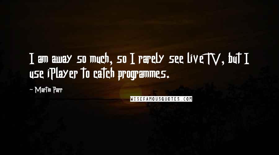 Martin Parr Quotes: I am away so much, so I rarely see live TV, but I use iPlayer to catch programmes.