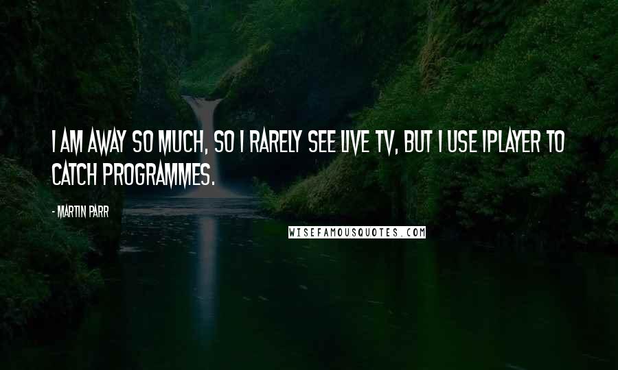 Martin Parr Quotes: I am away so much, so I rarely see live TV, but I use iPlayer to catch programmes.