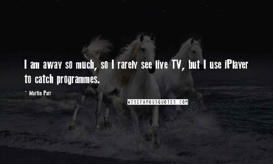 Martin Parr Quotes: I am away so much, so I rarely see live TV, but I use iPlayer to catch programmes.