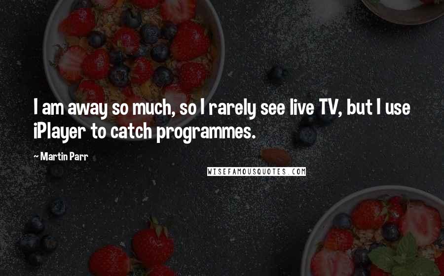 Martin Parr Quotes: I am away so much, so I rarely see live TV, but I use iPlayer to catch programmes.