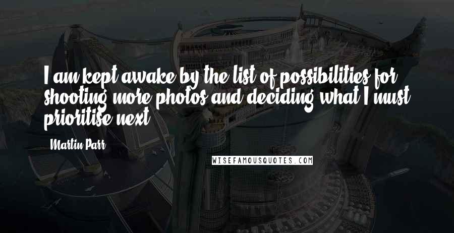 Martin Parr Quotes: I am kept awake by the list of possibilities for shooting more photos and deciding what I must prioritise next.