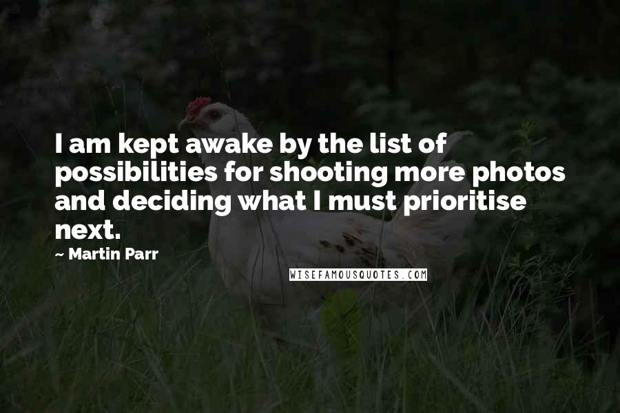 Martin Parr Quotes: I am kept awake by the list of possibilities for shooting more photos and deciding what I must prioritise next.