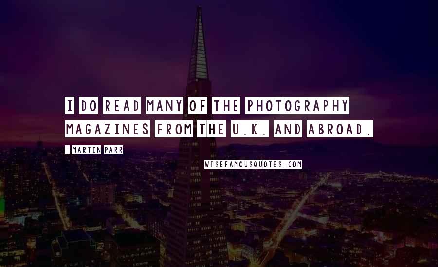 Martin Parr Quotes: I do read many of the photography magazines from the U.K. and abroad.