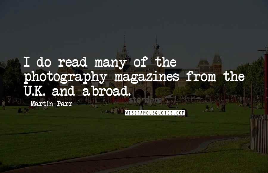 Martin Parr Quotes: I do read many of the photography magazines from the U.K. and abroad.