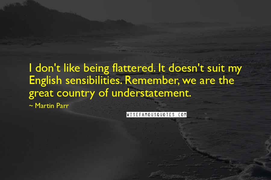 Martin Parr Quotes: I don't like being flattered. It doesn't suit my English sensibilities. Remember, we are the great country of understatement.