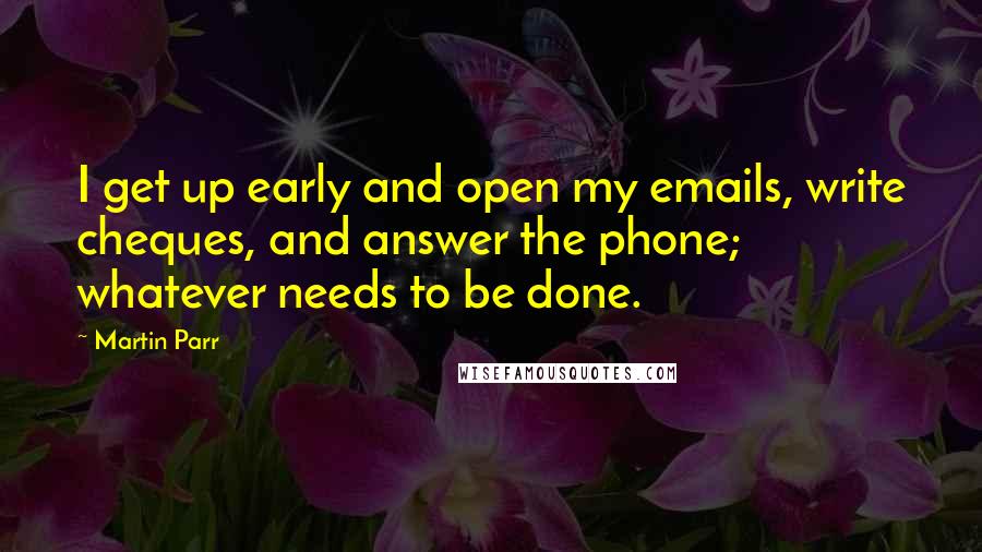 Martin Parr Quotes: I get up early and open my emails, write cheques, and answer the phone; whatever needs to be done.