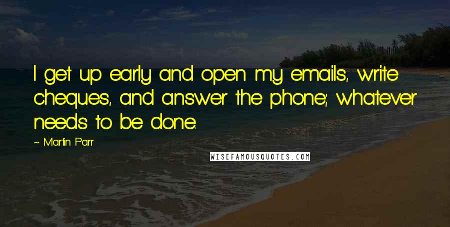 Martin Parr Quotes: I get up early and open my emails, write cheques, and answer the phone; whatever needs to be done.