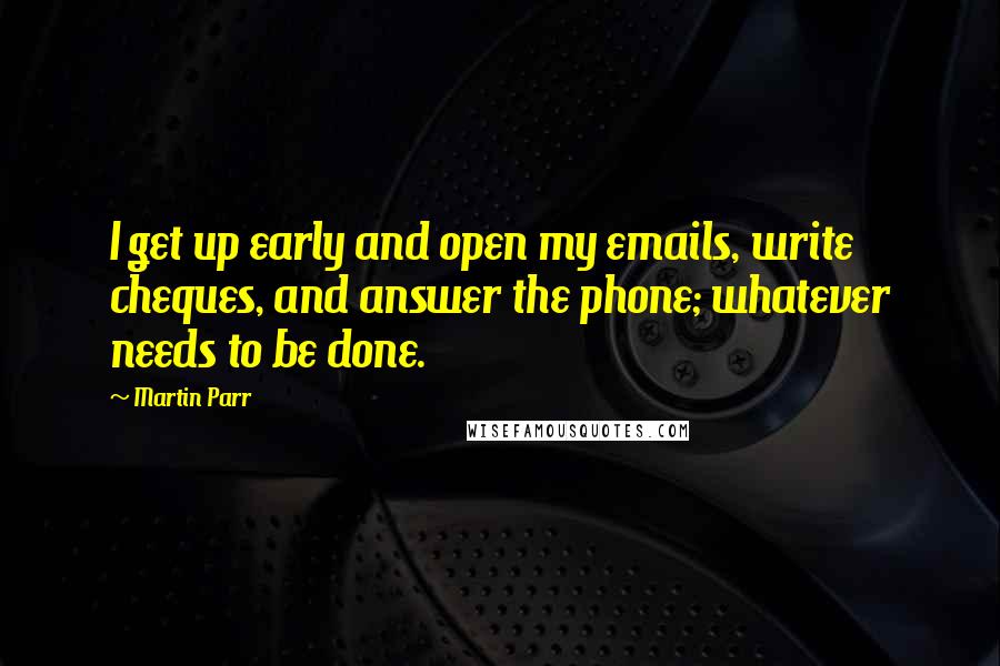 Martin Parr Quotes: I get up early and open my emails, write cheques, and answer the phone; whatever needs to be done.