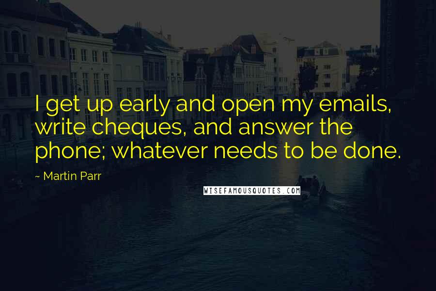 Martin Parr Quotes: I get up early and open my emails, write cheques, and answer the phone; whatever needs to be done.