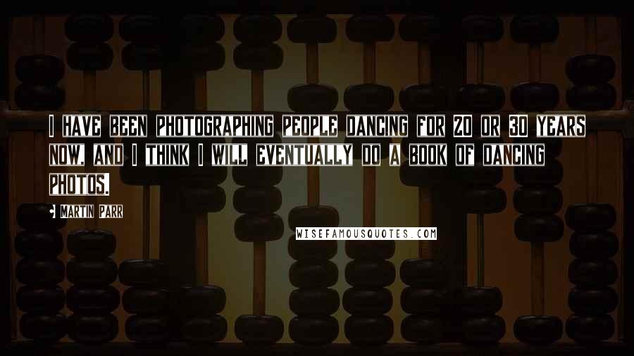 Martin Parr Quotes: I have been photographing people dancing for 20 or 30 years now, and I think I will eventually do a book of dancing photos.