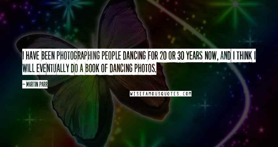 Martin Parr Quotes: I have been photographing people dancing for 20 or 30 years now, and I think I will eventually do a book of dancing photos.