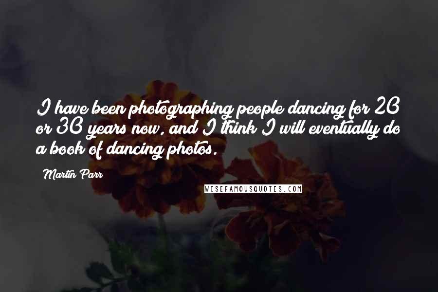 Martin Parr Quotes: I have been photographing people dancing for 20 or 30 years now, and I think I will eventually do a book of dancing photos.