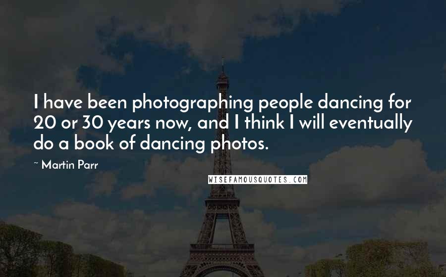 Martin Parr Quotes: I have been photographing people dancing for 20 or 30 years now, and I think I will eventually do a book of dancing photos.