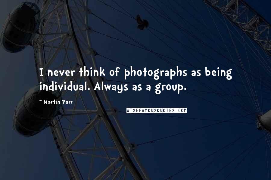 Martin Parr Quotes: I never think of photographs as being individual. Always as a group.