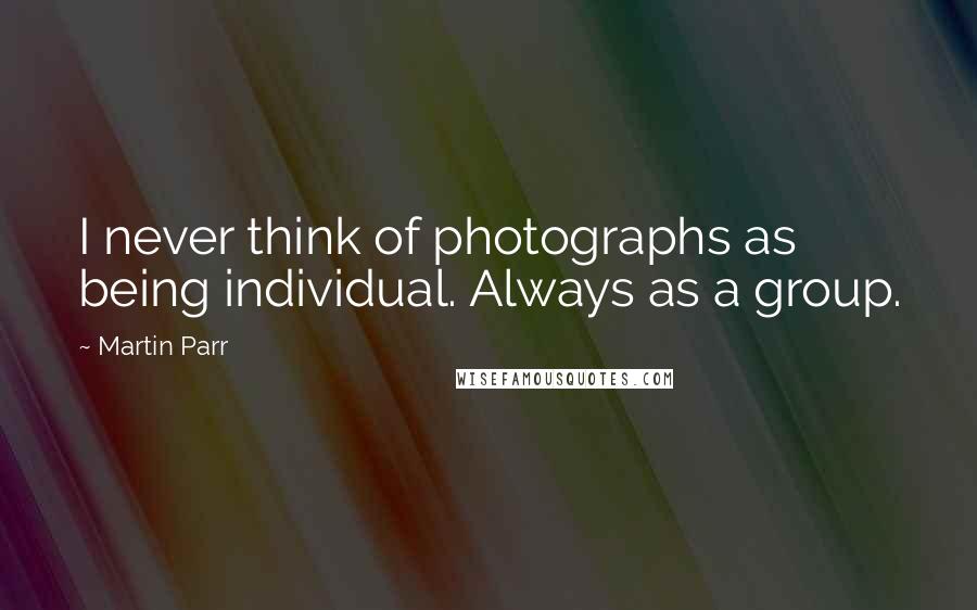 Martin Parr Quotes: I never think of photographs as being individual. Always as a group.