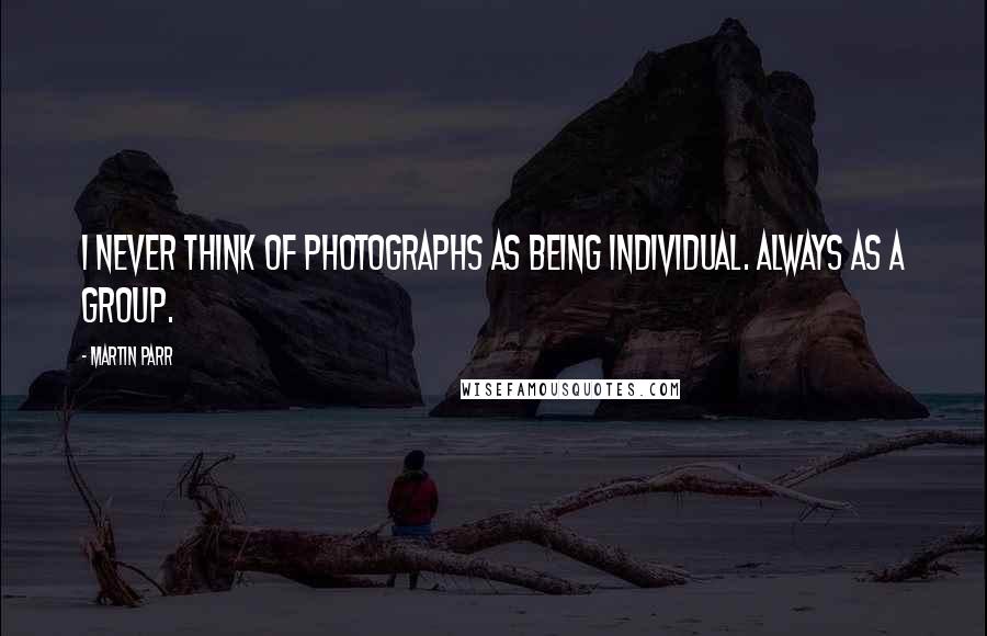 Martin Parr Quotes: I never think of photographs as being individual. Always as a group.