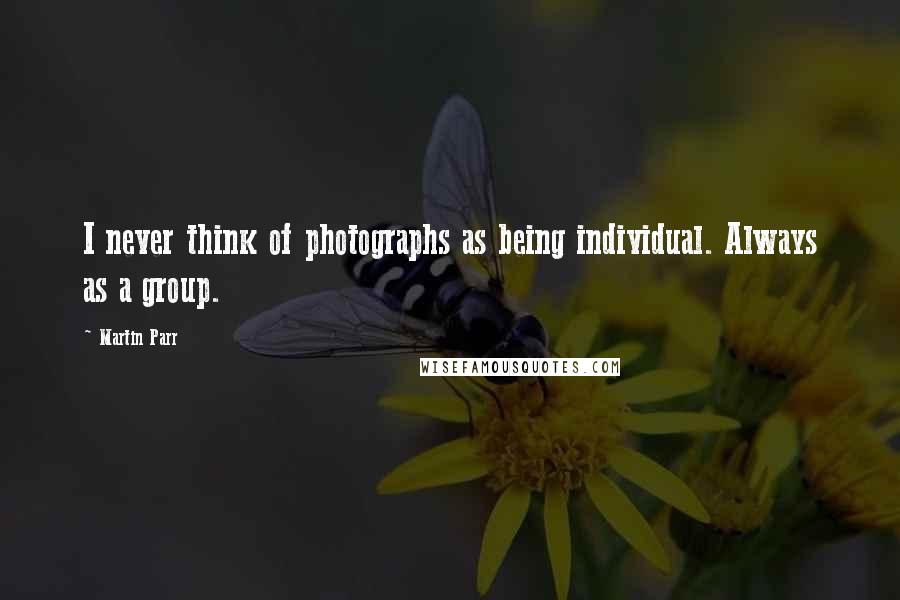 Martin Parr Quotes: I never think of photographs as being individual. Always as a group.