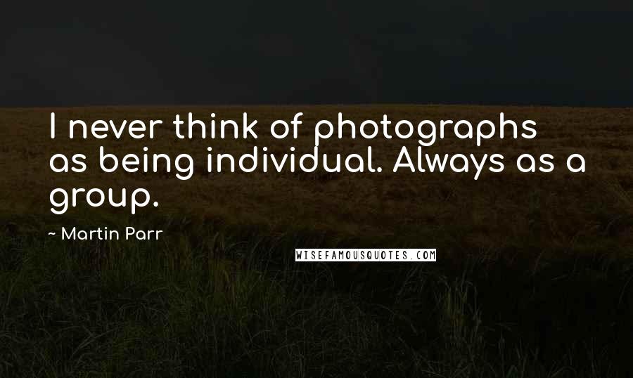 Martin Parr Quotes: I never think of photographs as being individual. Always as a group.