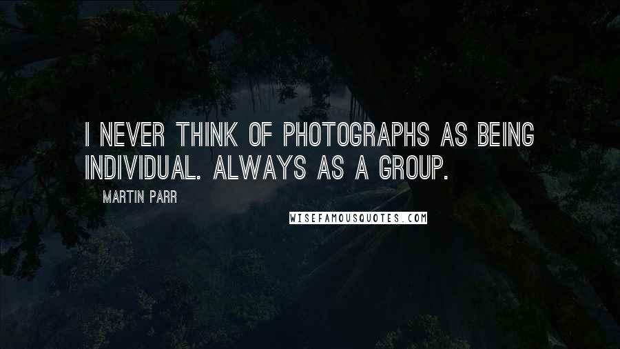 Martin Parr Quotes: I never think of photographs as being individual. Always as a group.