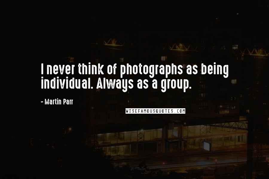 Martin Parr Quotes: I never think of photographs as being individual. Always as a group.