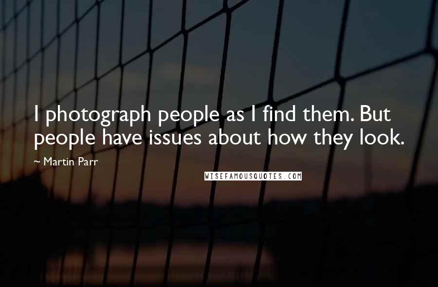 Martin Parr Quotes: I photograph people as I find them. But people have issues about how they look.