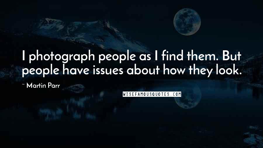 Martin Parr Quotes: I photograph people as I find them. But people have issues about how they look.