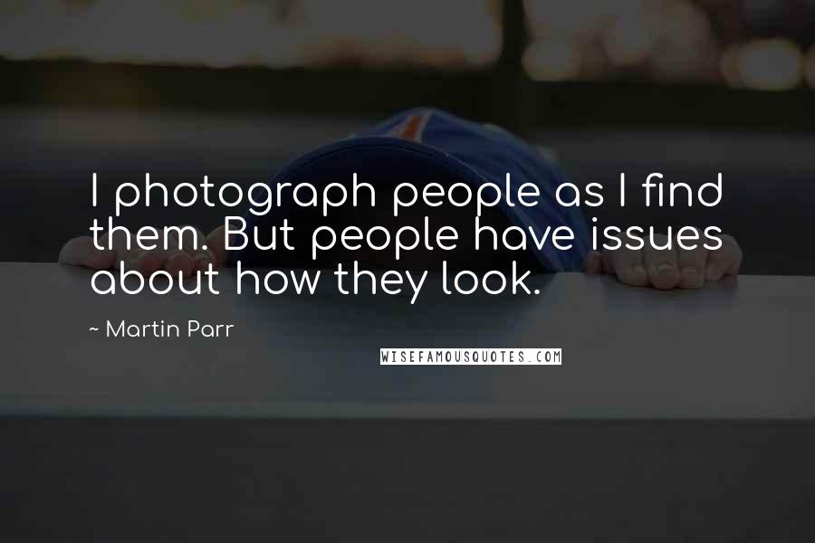 Martin Parr Quotes: I photograph people as I find them. But people have issues about how they look.