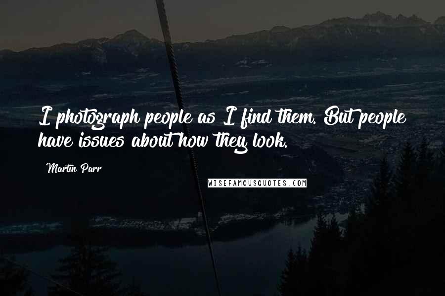 Martin Parr Quotes: I photograph people as I find them. But people have issues about how they look.