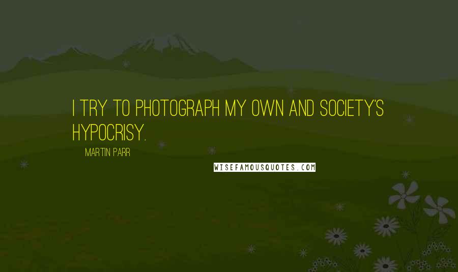 Martin Parr Quotes: I try to photograph my own and society's hypocrisy.