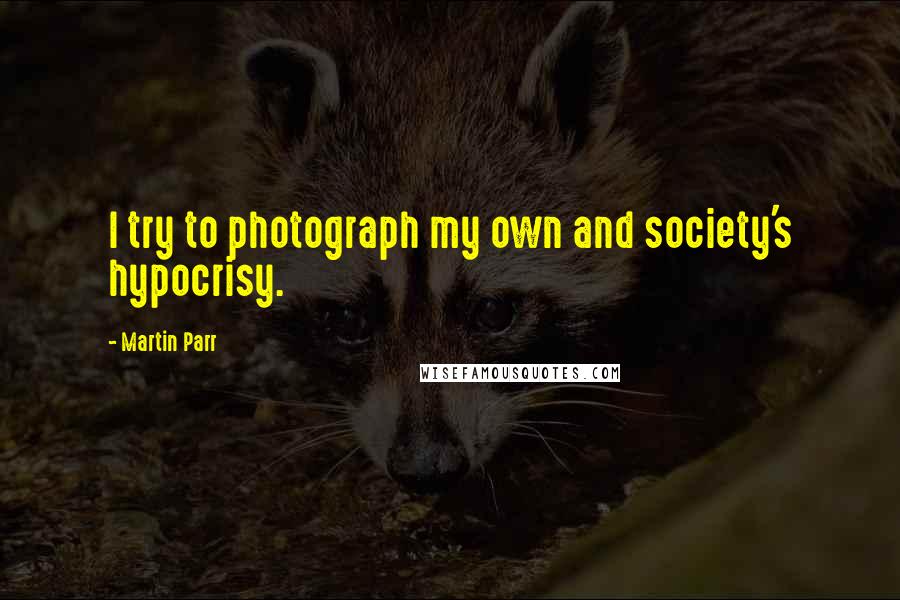 Martin Parr Quotes: I try to photograph my own and society's hypocrisy.