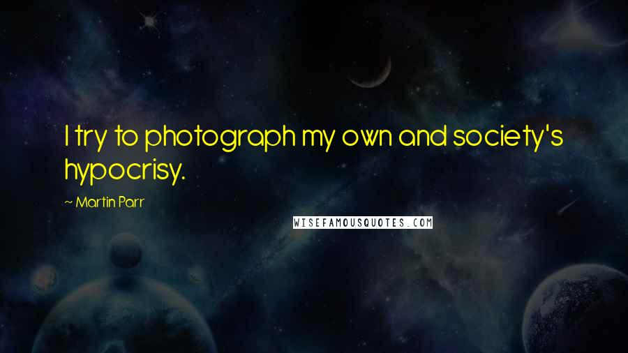 Martin Parr Quotes: I try to photograph my own and society's hypocrisy.