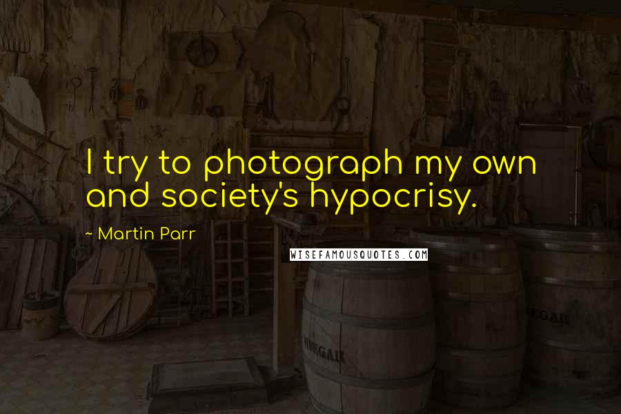 Martin Parr Quotes: I try to photograph my own and society's hypocrisy.