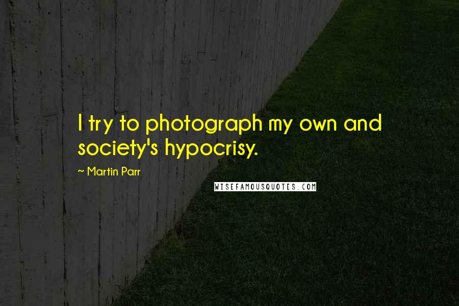 Martin Parr Quotes: I try to photograph my own and society's hypocrisy.