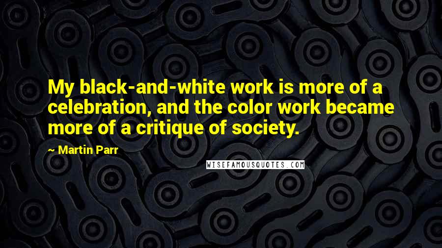 Martin Parr Quotes: My black-and-white work is more of a celebration, and the color work became more of a critique of society.