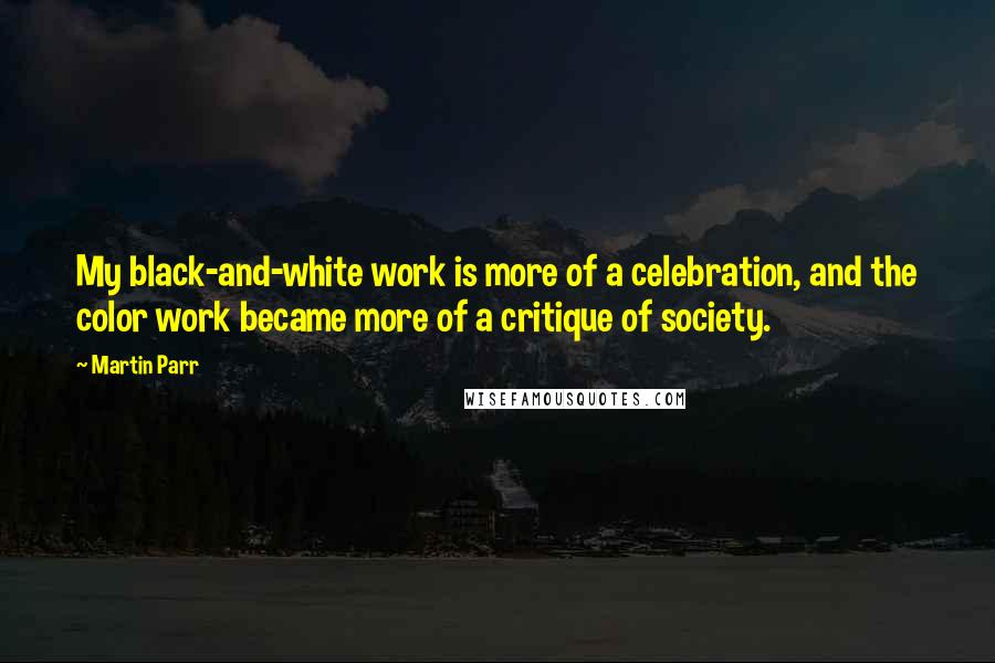 Martin Parr Quotes: My black-and-white work is more of a celebration, and the color work became more of a critique of society.