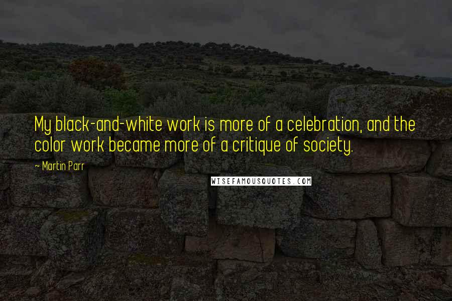 Martin Parr Quotes: My black-and-white work is more of a celebration, and the color work became more of a critique of society.