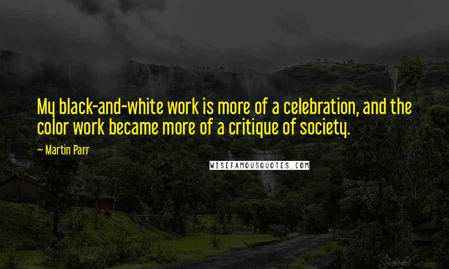 Martin Parr Quotes: My black-and-white work is more of a celebration, and the color work became more of a critique of society.