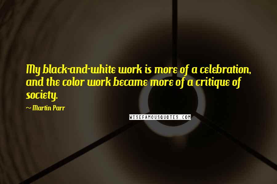 Martin Parr Quotes: My black-and-white work is more of a celebration, and the color work became more of a critique of society.