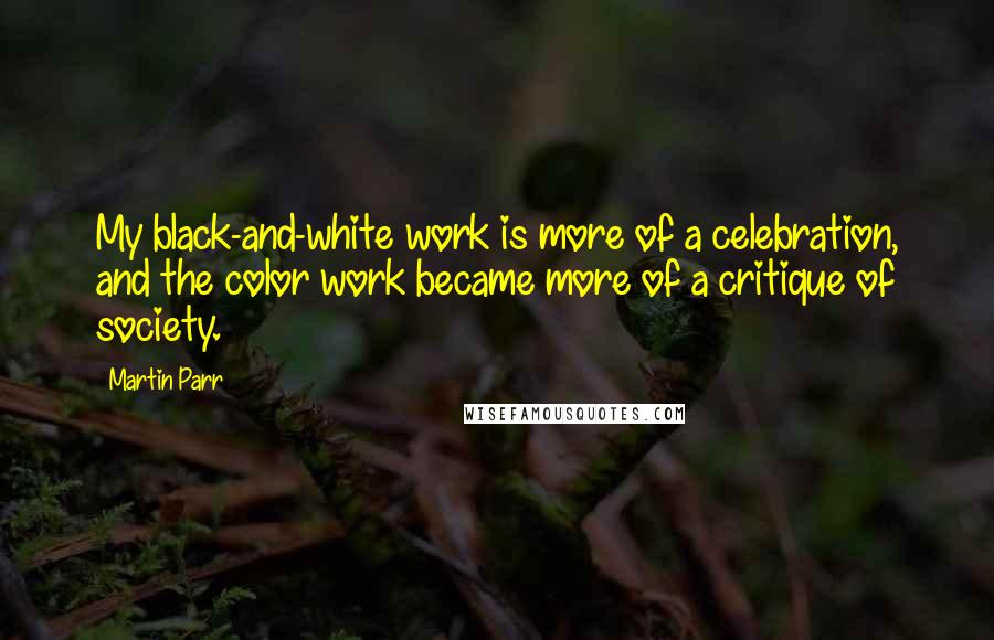 Martin Parr Quotes: My black-and-white work is more of a celebration, and the color work became more of a critique of society.