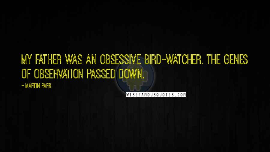 Martin Parr Quotes: My father was an obsessive bird-watcher. The genes of observation passed down.