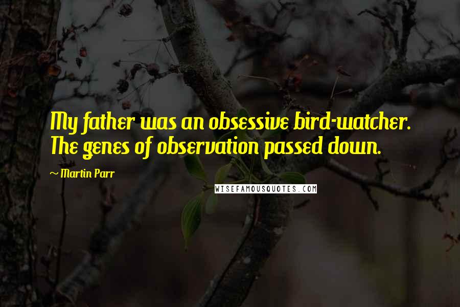 Martin Parr Quotes: My father was an obsessive bird-watcher. The genes of observation passed down.
