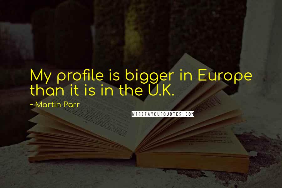 Martin Parr Quotes: My profile is bigger in Europe than it is in the U.K.