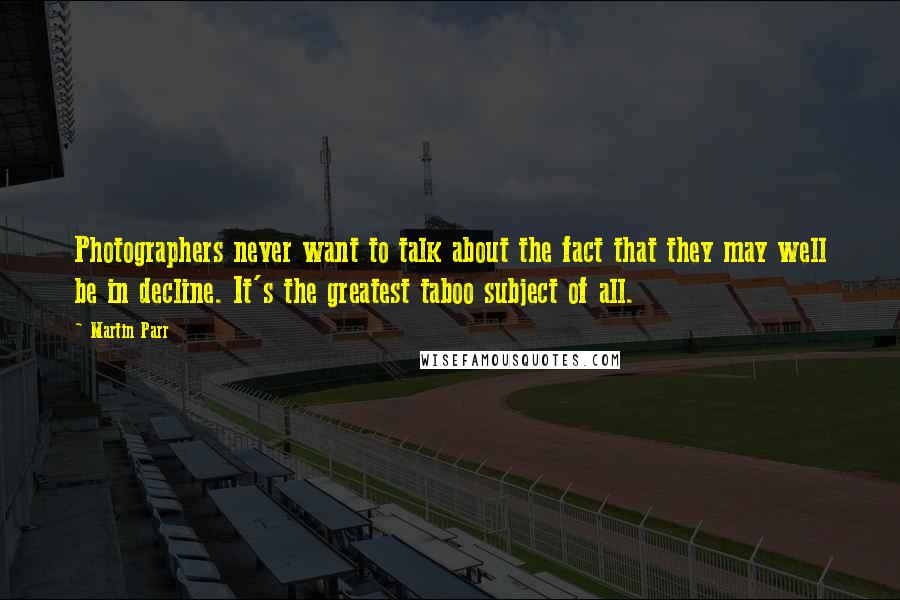 Martin Parr Quotes: Photographers never want to talk about the fact that they may well be in decline. It's the greatest taboo subject of all.