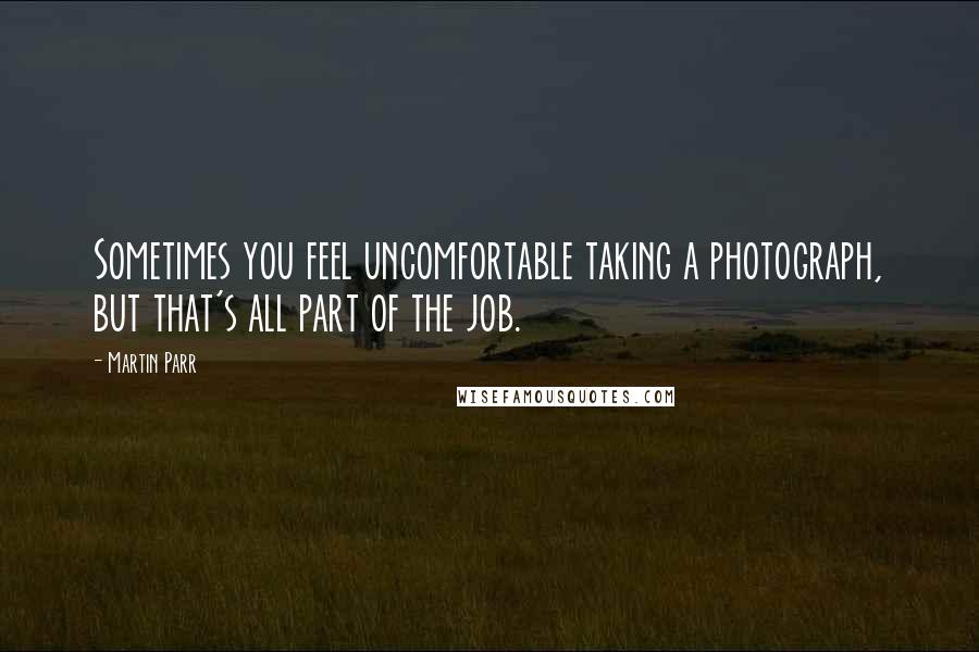 Martin Parr Quotes: Sometimes you feel uncomfortable taking a photograph, but that's all part of the job.